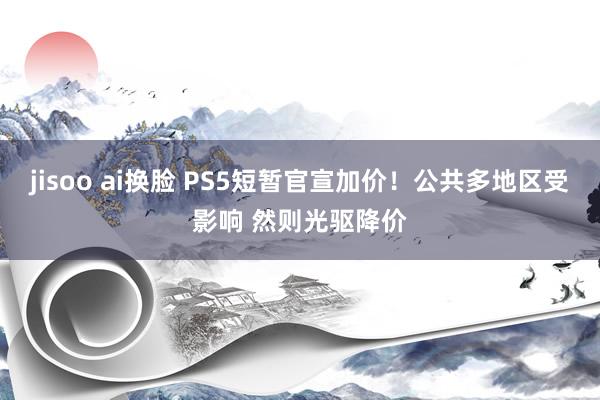 jisoo ai换脸 PS5短暂官宣加价！公共多地区受影响 然则光驱降价