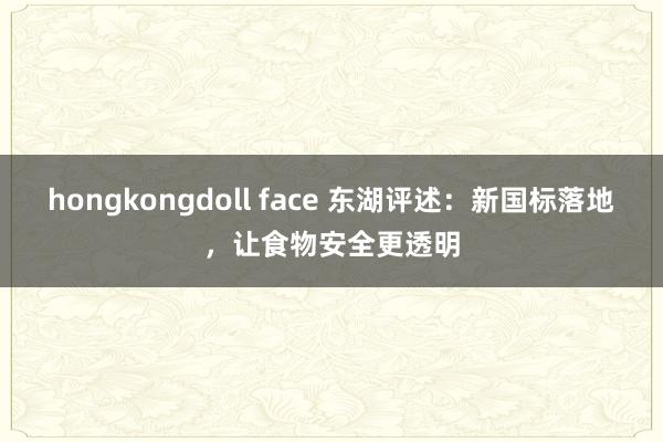 hongkongdoll face 东湖评述：新国标落地，让食物安全更透明