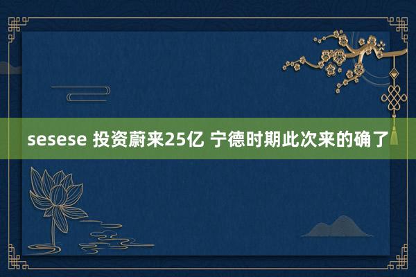 sesese 投资蔚来25亿 宁德时期此次来的确了