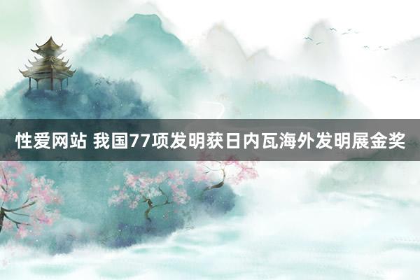 性爱网站 我国77项发明获日内瓦海外发明展金奖