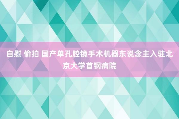自慰 偷拍 国产单孔腔镜手术机器东说念主入驻北京大学首钢病院