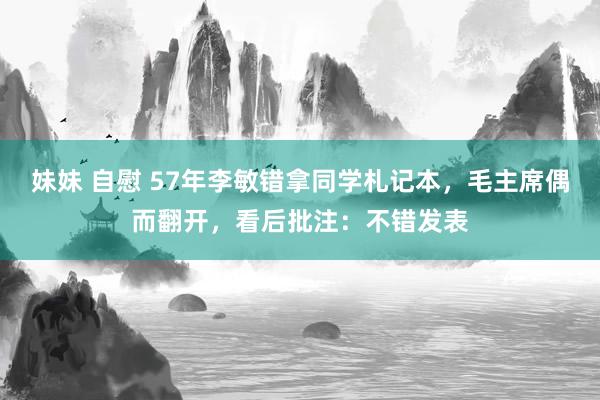 妹妹 自慰 57年李敏错拿同学札记本，毛主席偶而翻开，看后批注：不错发表