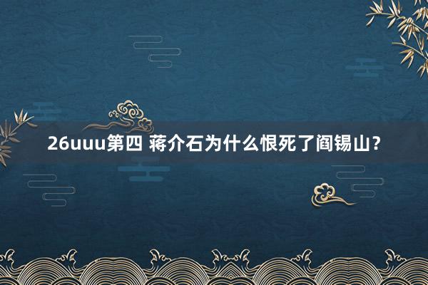 26uuu第四 蒋介石为什么恨死了阎锡山？