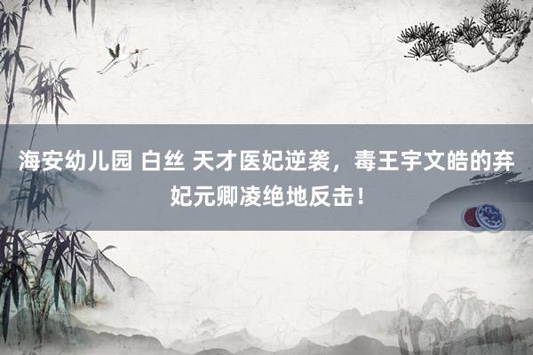 海安幼儿园 白丝 天才医妃逆袭，毒王宇文皓的弃妃元卿凌绝地反击！