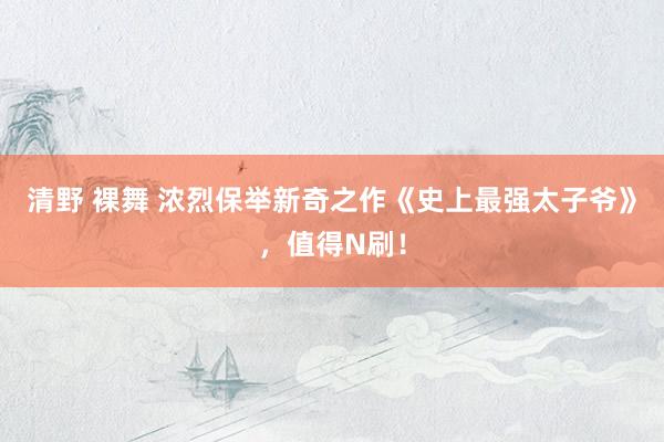 清野 裸舞 浓烈保举新奇之作《史上最强太子爷》，值得N刷！