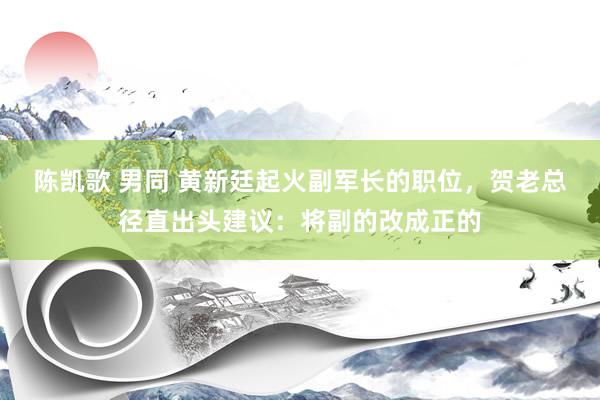 陈凯歌 男同 黄新廷起火副军长的职位，贺老总径直出头建议：将副的改成正的