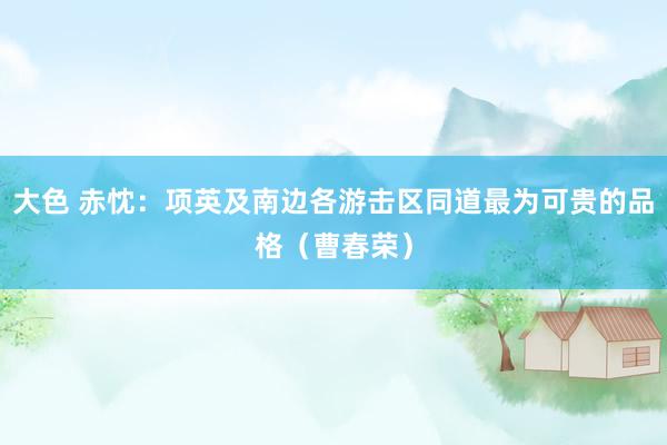 大色 赤忱：项英及南边各游击区同道最为可贵的品格（曹春荣）