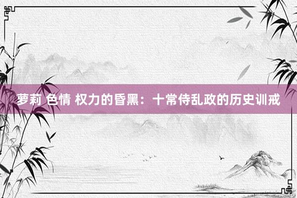 萝莉 色情 权力的昏黑：十常侍乱政的历史训戒