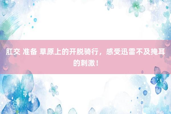 肛交 准备 草原上的开脱骑行，感受迅雷不及掩耳的刺激！