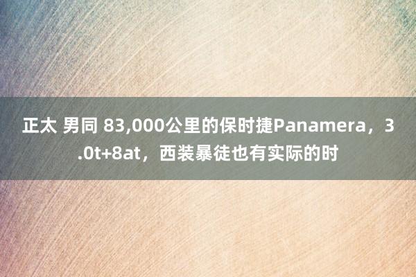 正太 男同 83,000公里的保时捷Panamera，3.0t+8at，西装暴徒也有实际的时