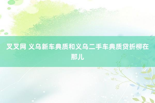 叉叉网 义乌新车典质和义乌二手车典质贷折柳在那儿