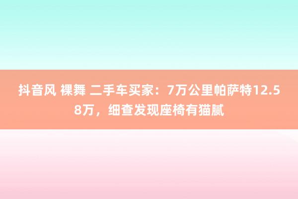 抖音风 裸舞 二手车买家：7万公里帕萨特12.58万，细查发现座椅有猫腻