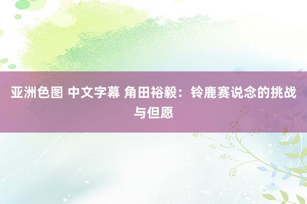 亚洲色图 中文字幕 角田裕毅：铃鹿赛说念的挑战与但愿