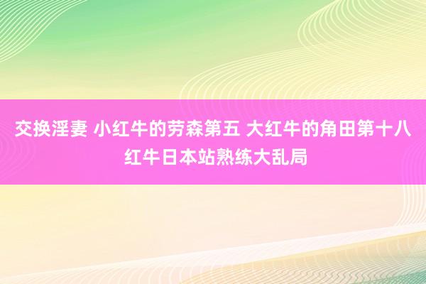 交换淫妻 小红牛的劳森第五 大红牛的角田第十八 红牛日本站熟练大乱局