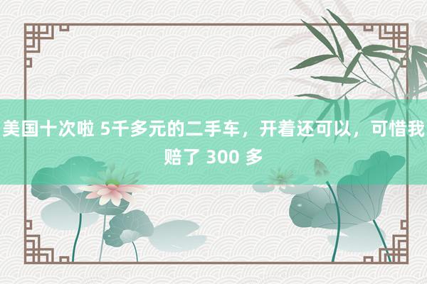 美国十次啦 5千多元的二手车，开着还可以，可惜我赔了 300 多