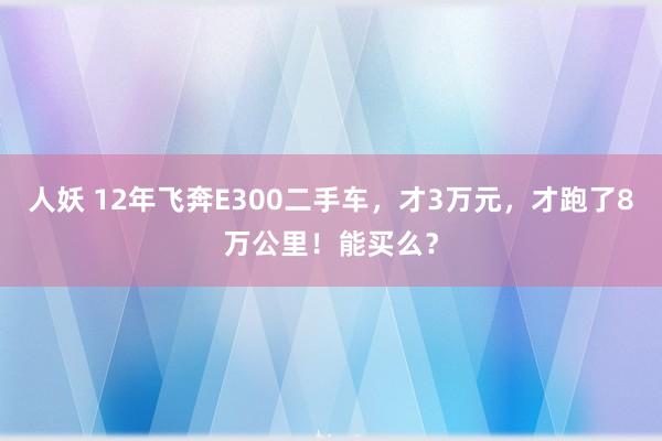人妖 12年飞奔E300二手车，才3万元，才跑了8万公里！能买么？