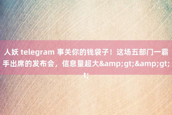 人妖 telegram 事关你的钱袋子！这场五部门一霸手出席的发布会，信息量超大&gt;&gt;