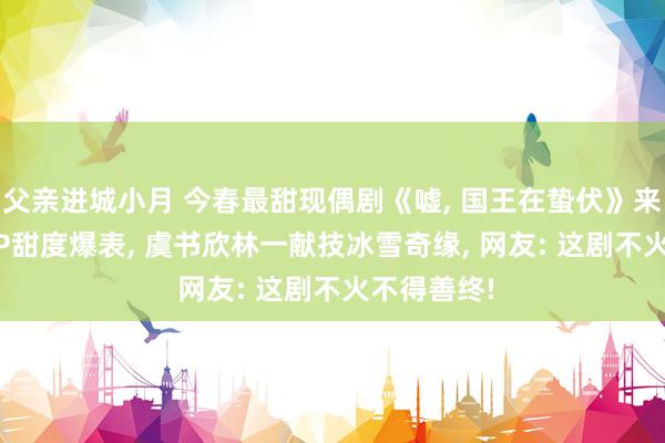 父亲进城小月 今春最甜现偶剧《嘘, 国王在蛰伏》来袭! 滑雪CP甜度爆表, 虞书欣林一献技冰雪奇缘, 网友: 这剧不火不得善终!