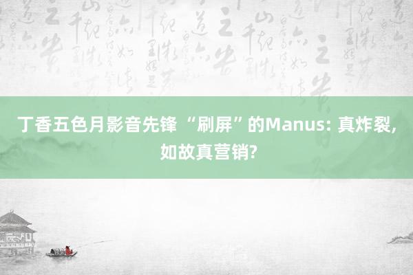 丁香五色月影音先锋 “刷屏”的Manus: 真炸裂, 如故真营销?