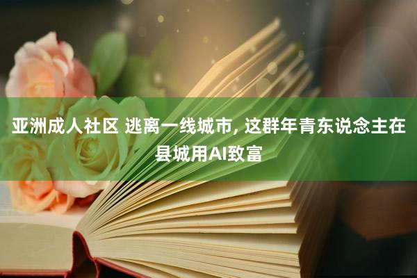 亚洲成人社区 逃离一线城市, 这群年青东说念主在县城用AI致富