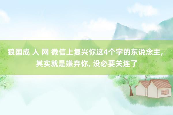 狼国成 人 网 微信上复兴你这4个字的东说念主, 其实就是嫌弃你, 没必要关连了