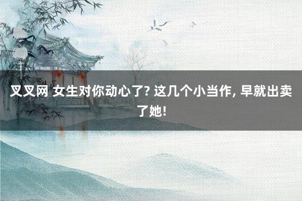 叉叉网 女生对你动心了? 这几个小当作, 早就出卖了她!
