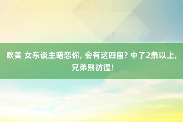 欧美 女东谈主暗恋你, 会有这四留? 中了2条以上, 兄弟别彷徨!
