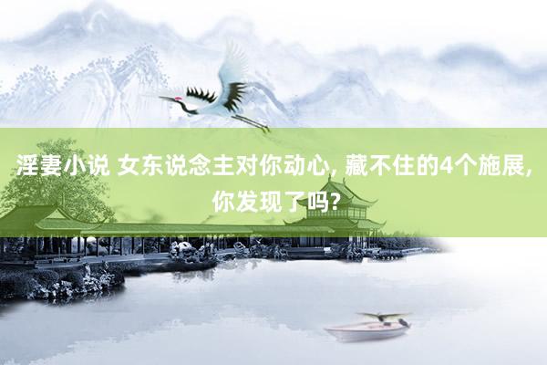淫妻小说 女东说念主对你动心, 藏不住的4个施展, 你发现了吗?