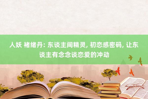 人妖 褚绪丹: 东谈主间精灵, 初恋感密码, 让东谈主有念念谈恋爱的冲动