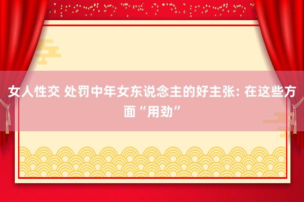女人性交 处罚中年女东说念主的好主张: 在这些方面“用劲”