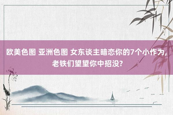 欧美色图 亚洲色图 女东谈主暗恋你的7个小作为, 老铁们望望你中招没?