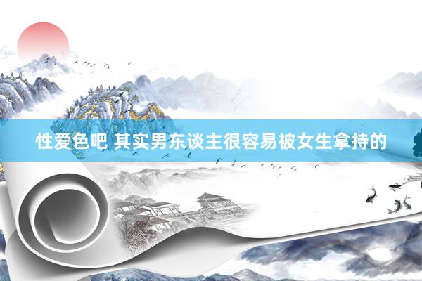 性爱色吧 其实男东谈主很容易被女生拿持的