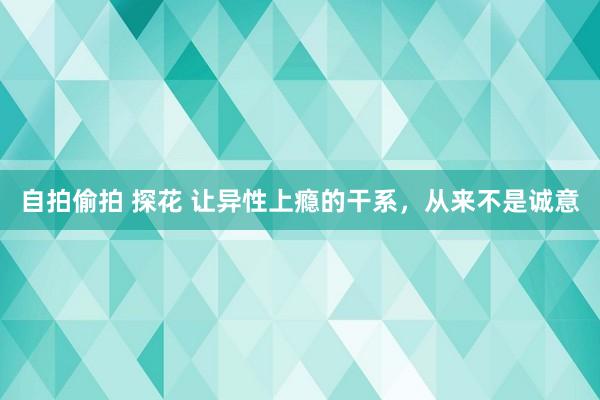自拍偷拍 探花 让异性上瘾的干系，从来不是诚意