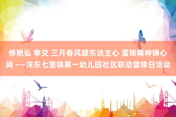 修艳弘 拳交 三月春风暖东谈主心 雷锋精神铸心间 ——沣东七里镇第一幼儿园社区联动雷锋日活动