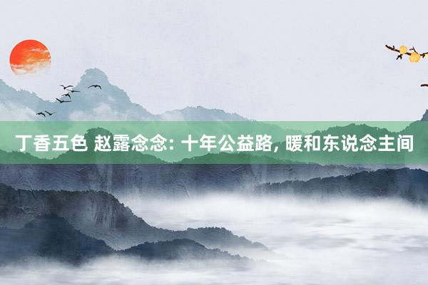 丁香五色 赵露念念: 十年公益路, 暖和东说念主间