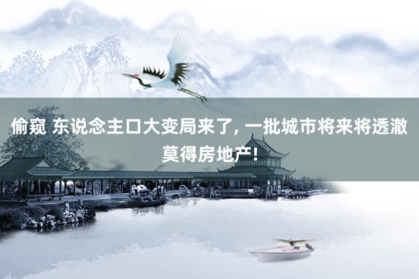 偷窥 东说念主口大变局来了, 一批城市将来将透澈莫得房地产!