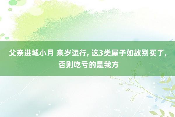 父亲进城小月 来岁运行, 这3类屋子如故别买了, 否则吃亏的是我方