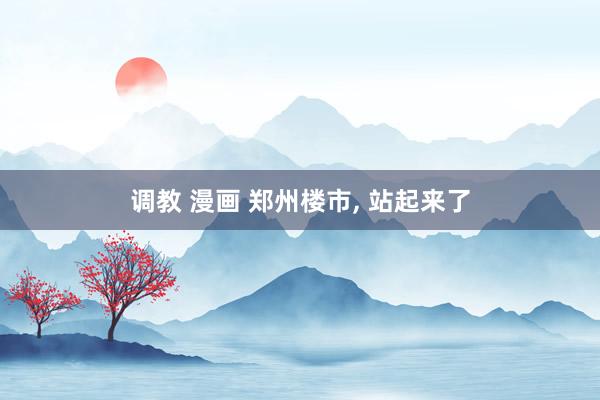 调教 漫画 郑州楼市, 站起来了
