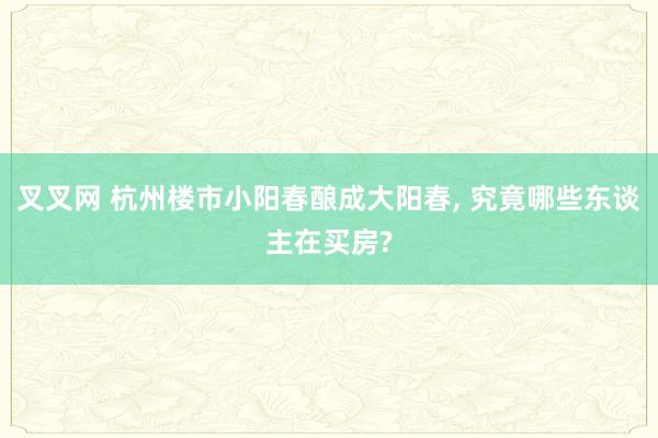 叉叉网 杭州楼市小阳春酿成大阳春, 究竟哪些东谈主在买房?