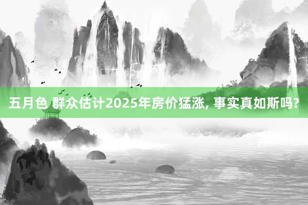五月色 群众估计2025年房价猛涨, 事实真如斯吗?