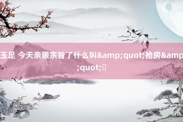 玉足 今天亲眼宗旨了什么叫&quot;抢房&quot;❗