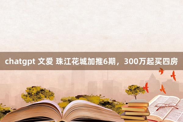 chatgpt 文爱 珠江花城加推6期,300万起买四房