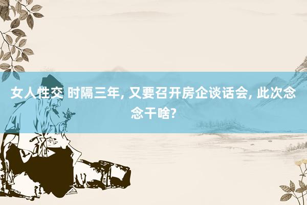 女人性交 时隔三年, 又要召开房企谈话会, 此次念念干啥?