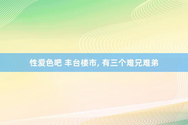 性爱色吧 丰台楼市, 有三个难兄难弟