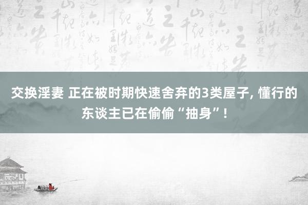 交换淫妻 正在被时期快速舍弃的3类屋子, 懂行的东谈主已在偷偷“抽身”!