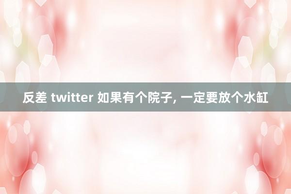 反差 twitter 如果有个院子, 一定要放个水缸