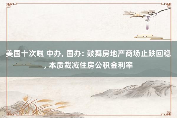 美国十次啦 中办, 国办: 鼓舞房地产商场止跌回稳, 本质裁减住房公积金利率