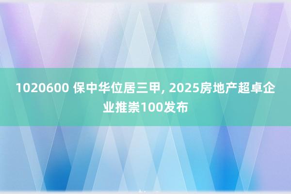 1020600 保中华位居三甲, 2025房地产超卓企业推崇100发布