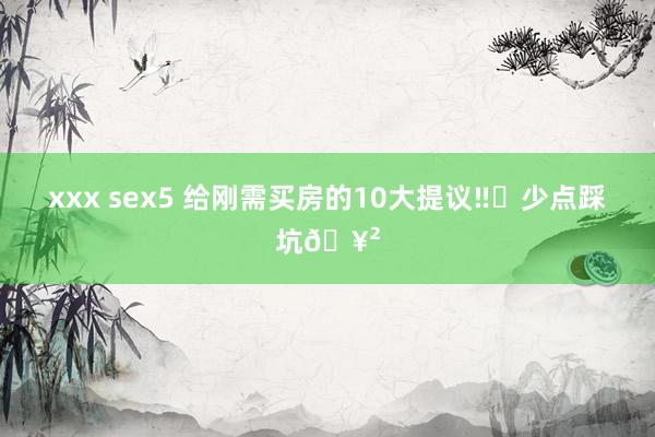 xxx sex5 给刚需买房的10大提议‼️少点踩坑🥲