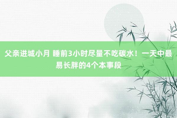 父亲进城小月 睡前3小时尽量不吃碳水！一天中最易长胖的4个本事段